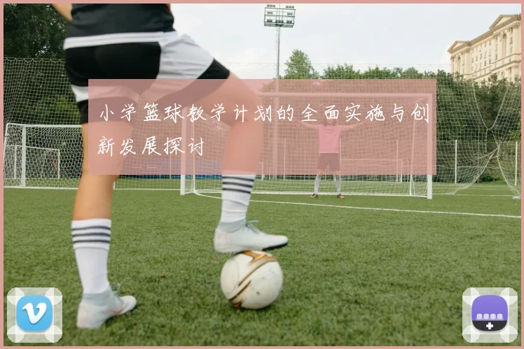 小学篮球教学计划的全面实施与创新发展探讨