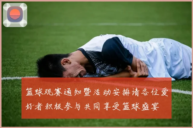 篮球观赛通知暨活动安排请各位爱好者积极参与共同享受篮球盛宴