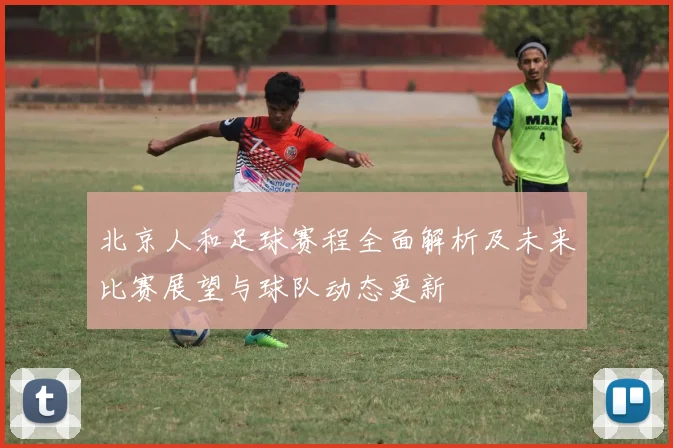 北京人和足球赛程全面解析及未来比赛展望与球队动态更新