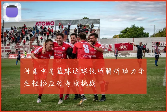 河南中考篮球运球技巧解析助力学生轻松应对考试挑战