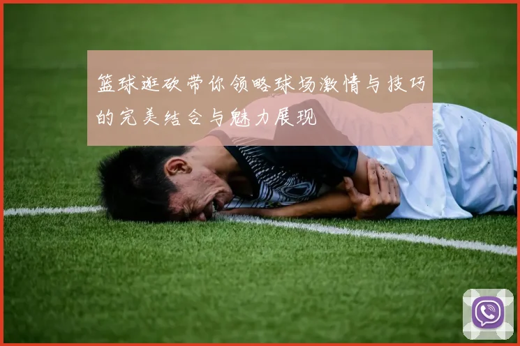 篮球逛砍带你领略球场激情与技巧的完美结合与魅力展现