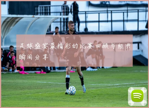 足球盛宴最精彩的比赛回顾与经典瞬间分享