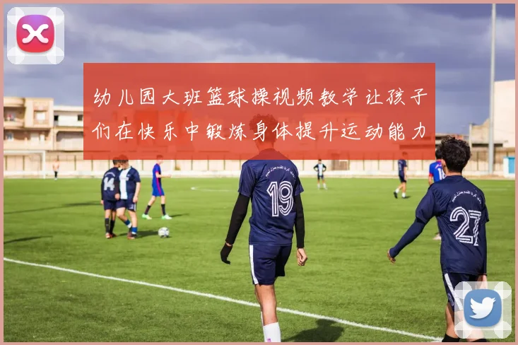 幼儿园大班篮球操视频教学让孩子们在快乐中锻炼身体提升运动能力