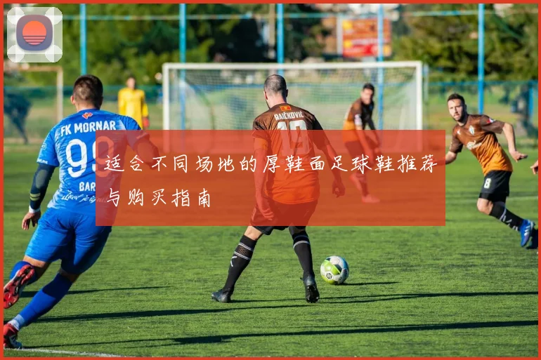 适合不同场地的厚鞋面足球鞋推荐与购买指南