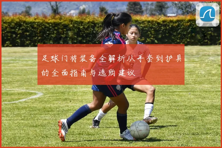 足球门将装备全解析从手套到护具的全面指南与选购建议