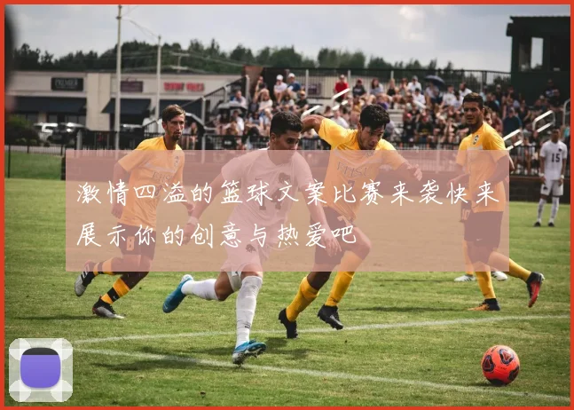 激情四溢的篮球文案比赛来袭快来展示你的创意与热爱吧