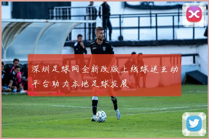 深圳足球网全新改版上线球迷互动平台助力本地足球发展