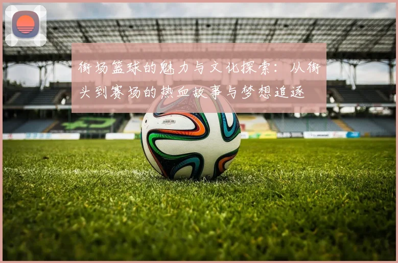 街场篮球的魅力与文化探索：从街头到赛场的热血故事与梦想追逐