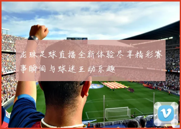 龙珠足球直播全新体验尽享精彩赛事瞬间与球迷互动乐趣