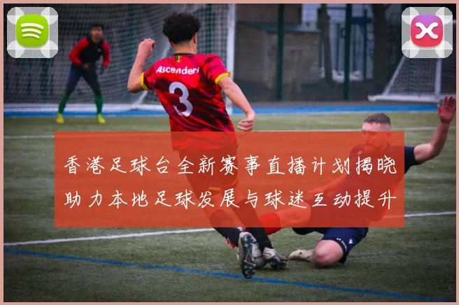 香港足球台全新赛事直播计划揭晓助力本地足球发展与球迷互动提升