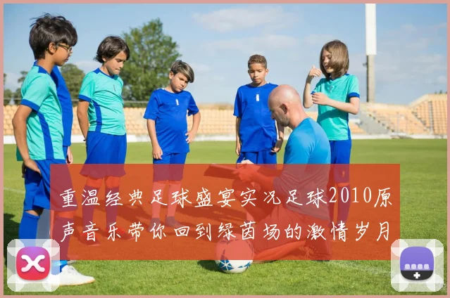 重温经典足球盛宴实况足球2010原声音乐带你回到绿茵场的激情岁月