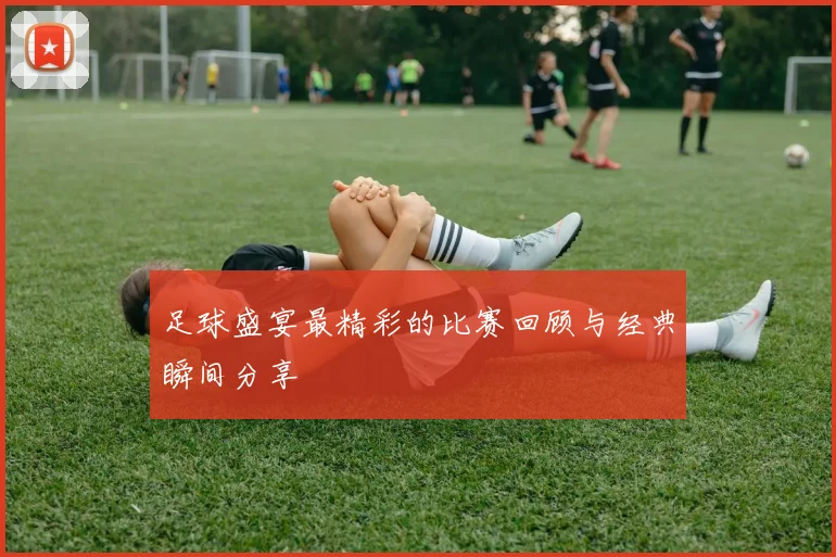 足球盛宴最精彩的比赛回顾与经典瞬间分享