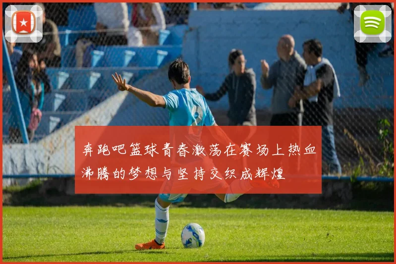 奔跑吧篮球青春激荡在赛场上热血沸腾的梦想与坚持交织成辉煌