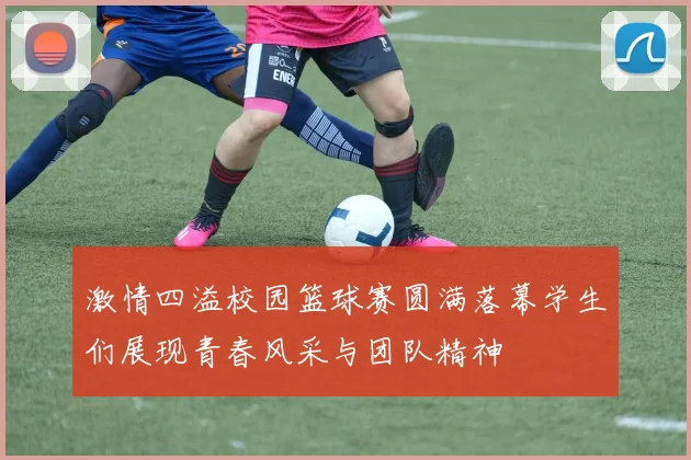 激情四溢校园篮球赛圆满落幕学生们展现青春风采与团队精神