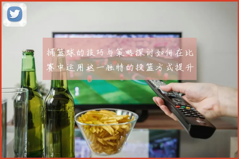 捅篮球的技巧与策略探讨如何在比赛中运用这一独特的投篮方式提升得分能力